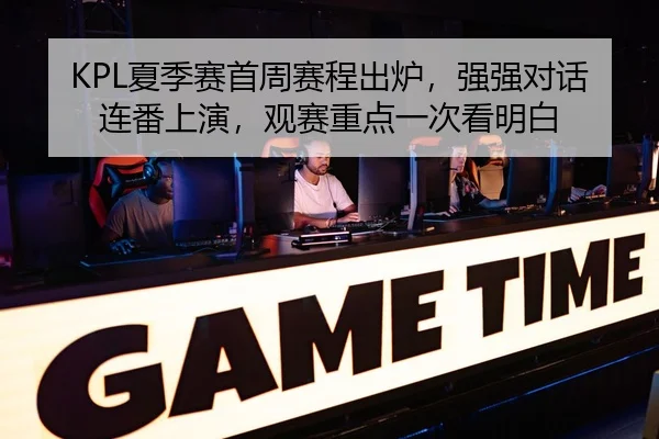 KPL夏季赛首周赛程出炉，强强对话连番上演，观赛重点一次看明白